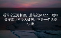 看评论区更刺激，蘑菇视频app下载相关搜索让不少人破防，不是一句话能讲清