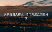 关于<strong>每日大赛ai</strong>，冷门角度反而更好懂