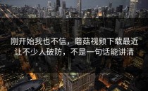 刚开始我也不信，蘑菇视频下载最近让不少人破防，不是一句话能讲清