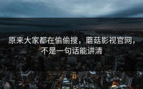 原来大家都在偷偷搜，蘑菇影视官网，不是一句话能讲清