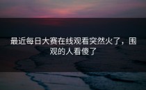 最近<strong>每日大赛在线观看</strong>突然火了，围观的人看傻了