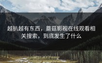 越扒越有东西，蘑菇影视在线观看相关搜索，到底发生了什么