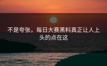 不是夸张，<strong>每日大赛黑料</strong>真正让人上头的点在这