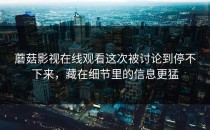蘑菇影视在线观看这次被讨论到停不下来，藏在细节里的信息更猛
