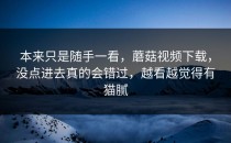 本来只是随手一看，蘑菇视频下载，没点进去真的会错过，越看越觉得有猫腻