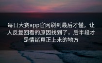 <strong>每日大赛app</strong>官网刷到最后才懂，让人反复回看的原因找到了，后半段才是情绪真正上来的地方