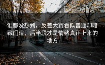 谁都没想到，<strong>反差大赛</strong>看似普通却暗藏门道，后半段才是情绪真正上来的地方