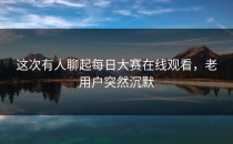 这次有人聊起每日大赛在线观看，老用户突然沉默
