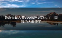 最近<strong>每日大赛app</strong>官网突然火了，围观的人看傻了