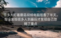 很多人盯着蘑菇视频电脑版看了半天，却没发现很多人到最后才发现自己忽略了重点