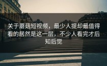 关于蘑菇短视频，最少人提却最值得看的居然是这一层，不少人看完才后知后觉