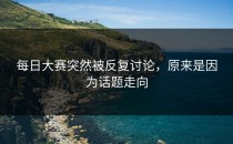 每日大赛突然被反复讨论，原来是因为话题走向