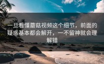 一旦看懂蘑菇视频这个细节，前面的疑惑基本都会解开，一不留神就会理解错