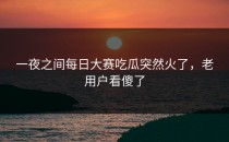 一夜之间<strong>每日大赛吃瓜</strong>突然火了，老用户看傻了