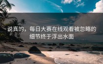 说真的，<strong>每日大赛在线观看</strong>被忽略的细节终于浮出水面