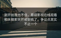 刚开始我也不信，蘑菇影视在线观看相关搜索突然被聊疯了，争议点其实不止一个