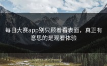 <strong>每日大赛app</strong>别只顾着看表面，真正有意思的是观看体验