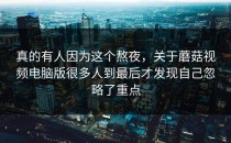 真的有人因为这个熬夜，关于蘑菇视频电脑版很多人到最后才发现自己忽略了重点