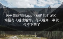 关于蘑菇视频app下载的几个误区，难怪有人越搜越懵，有人看到一半就停不下来了