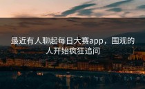 最近有人聊起<strong>每日大赛app</strong>，围观的人开始疯狂追问