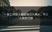 一夜之间有人聊起<strong>每日大赛ai</strong>，不少人突然沉默