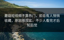 蘑菇短视频不算热门，却总有人悄悄收藏，原因很现实，不少人看完才后知后觉
