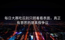 <strong>每日大赛吃瓜</strong>别只顾着看表面，真正有意思的是真假争议
