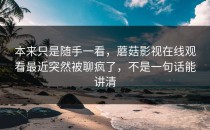 本来只是随手一看，蘑菇影视在线观看最近突然被聊疯了，不是一句话能讲清