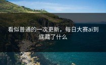 看似普通的一次更新，<strong>每日大赛ai</strong>到底藏了什么