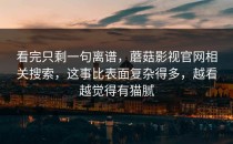 看完只剩一句离谱，蘑菇影视官网相关搜索，这事比表面复杂得多，越看越觉得有猫腻