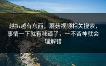 越扒越有东西，蘑菇视频相关搜索，事情一下就有味道了，一不留神就会理解错