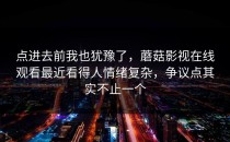 点进去前我也犹豫了，蘑菇影视在线观看最近看得人情绪复杂，争议点其实不止一个