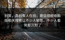 别笑，真的有人在找，蘑菇视频电脑版相关搜索让不少人破防，不少人看完都沉默了