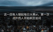 这一回有人聊起<strong>每日大赛ai</strong>，第一次点开的人开始疯狂追问