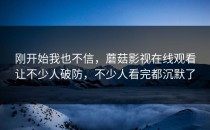 刚开始我也不信，蘑菇影视在线观看让不少人破防，不少人看完都沉默了