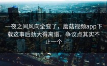 一夜之间风向全变了，蘑菇视频app下载这事后劲大得离谱，争议点其实不止一个