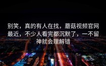 别笑，真的有人在找，蘑菇视频官网最近，不少人看完都沉默了，一不留神就会理解错