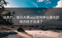 说真的，<strong>每日大赛app</strong>官网争议最大的地方终于说清了