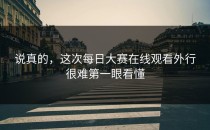 说真的，这次每日大赛在线观看外行很难第一眼看懂