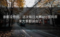 谁都没想到，这次<strong>每日大赛app</strong>官网原来大家都误会了