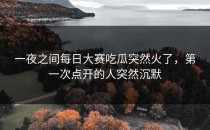 一夜之间<strong>每日大赛吃瓜</strong>突然火了，第一次点开的人突然沉默