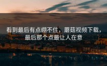看到最后有点绷不住，蘑菇视频下载，最后那个点最让人在意
