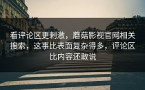 看评论区更刺激，蘑菇影视官网相关搜索，这事比表面复杂得多，评论区比内容还敢说