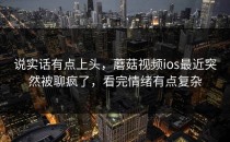 说实话有点上头，蘑菇视频ios最近突然被聊疯了，看完情绪有点复杂