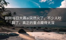 刚刚<strong>每日大赛ai</strong>突然火了，不少人吵翻了，真正的重点藏得太深