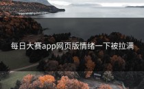 <strong>每日大赛app网页版</strong>情绪一下被拉满