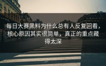 <strong>每日大赛黑料</strong>为什么总有人反复回看，核心原因其实很简单，真正的重点藏得太深