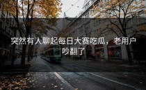 突然有人聊起<strong>每日大赛吃瓜</strong>，老用户吵翻了