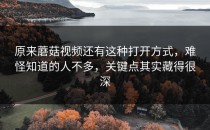 原来蘑菇视频还有这种打开方式，难怪知道的人不多，关键点其实藏得很深