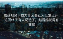 蘑菇视频下载为什么会让人反复点开，这回终于有人说透了，越看越觉得有猫腻